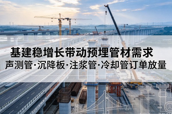 阎良基建稳增长带动预埋监测管材需求,声测管、沉降板、注浆管订单持续放量